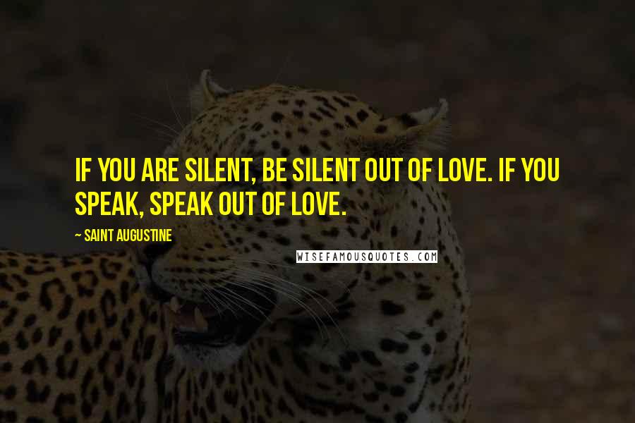 Saint Augustine Quotes: If you are silent, be silent out of love. If you speak, speak out of love.