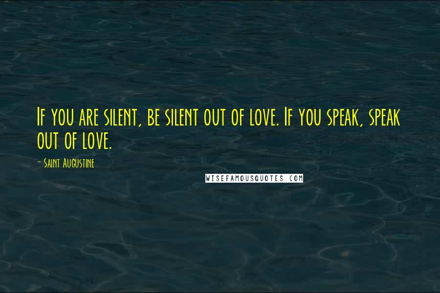 Saint Augustine Quotes: If you are silent, be silent out of love. If you speak, speak out of love.