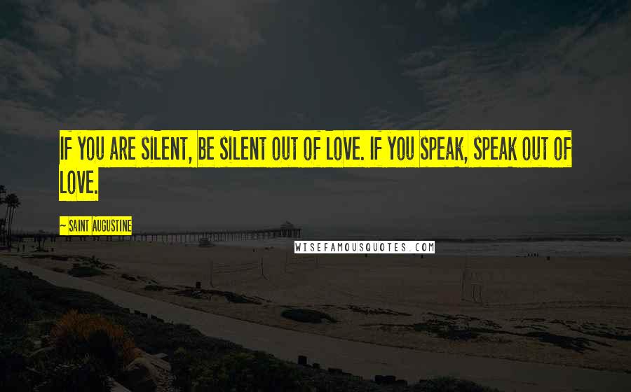 Saint Augustine Quotes: If you are silent, be silent out of love. If you speak, speak out of love.