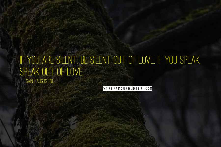 Saint Augustine Quotes: If you are silent, be silent out of love. If you speak, speak out of love.