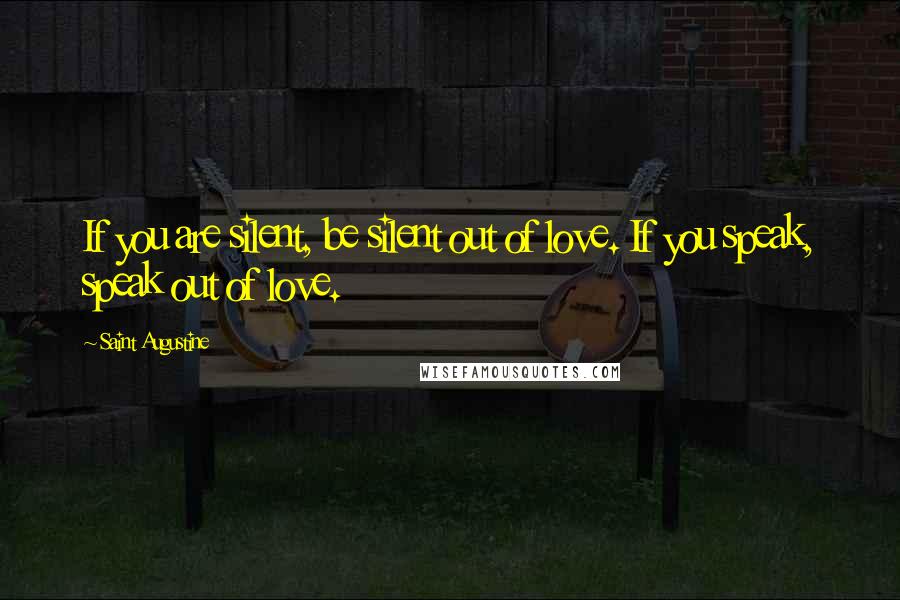 Saint Augustine Quotes: If you are silent, be silent out of love. If you speak, speak out of love.