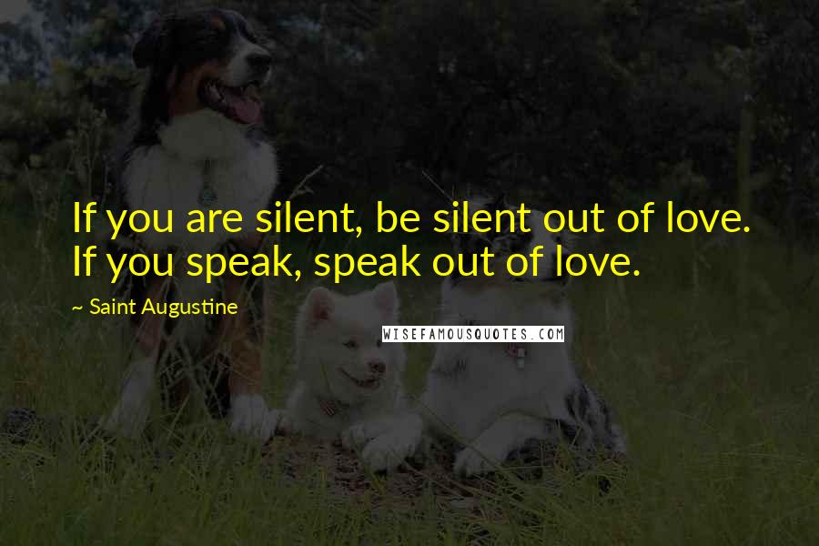 Saint Augustine Quotes: If you are silent, be silent out of love. If you speak, speak out of love.