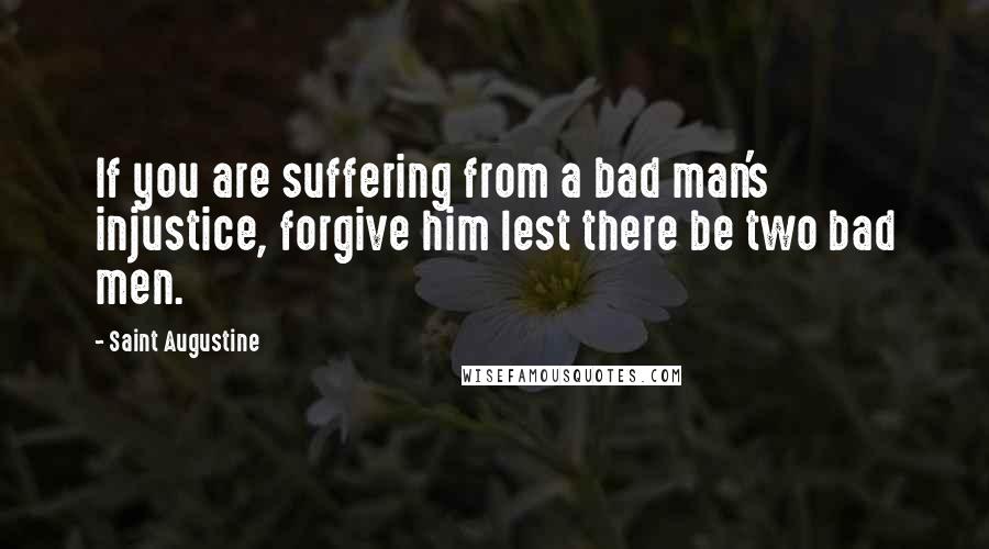 Saint Augustine Quotes: If you are suffering from a bad man's injustice, forgive him lest there be two bad men.