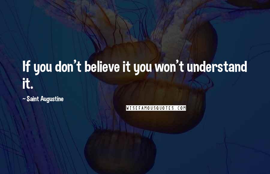 Saint Augustine Quotes: If you don't believe it you won't understand it.