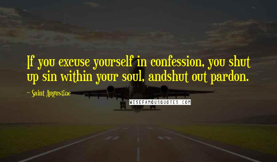 Saint Augustine Quotes: If you excuse yourself in confession, you shut up sin within your soul, andshut out pardon.