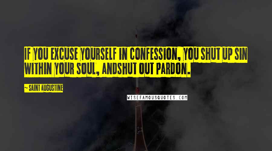 Saint Augustine Quotes: If you excuse yourself in confession, you shut up sin within your soul, andshut out pardon.