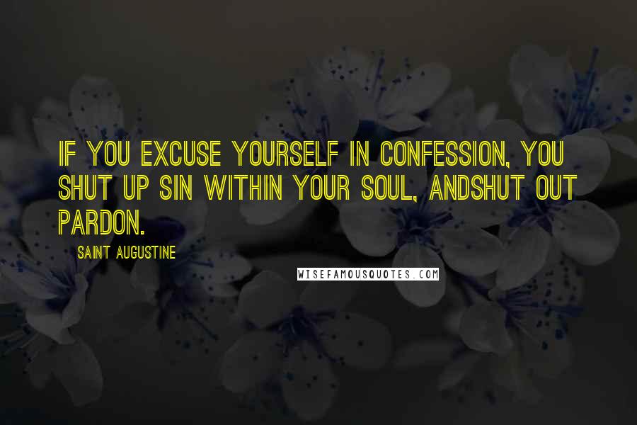 Saint Augustine Quotes: If you excuse yourself in confession, you shut up sin within your soul, andshut out pardon.