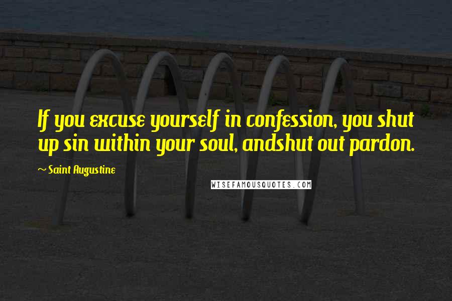 Saint Augustine Quotes: If you excuse yourself in confession, you shut up sin within your soul, andshut out pardon.