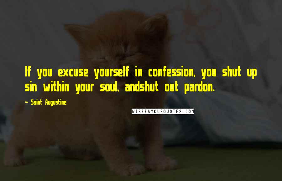 Saint Augustine Quotes: If you excuse yourself in confession, you shut up sin within your soul, andshut out pardon.