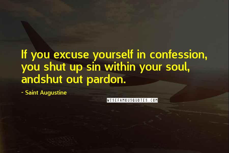 Saint Augustine Quotes: If you excuse yourself in confession, you shut up sin within your soul, andshut out pardon.