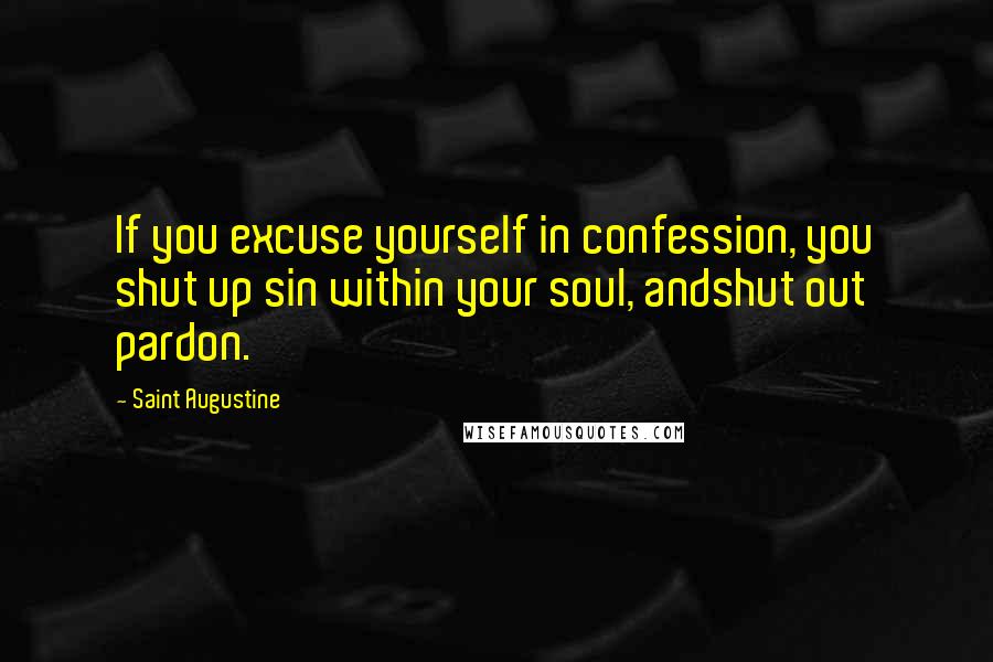 Saint Augustine Quotes: If you excuse yourself in confession, you shut up sin within your soul, andshut out pardon.
