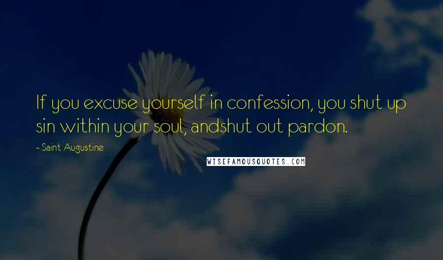 Saint Augustine Quotes: If you excuse yourself in confession, you shut up sin within your soul, andshut out pardon.