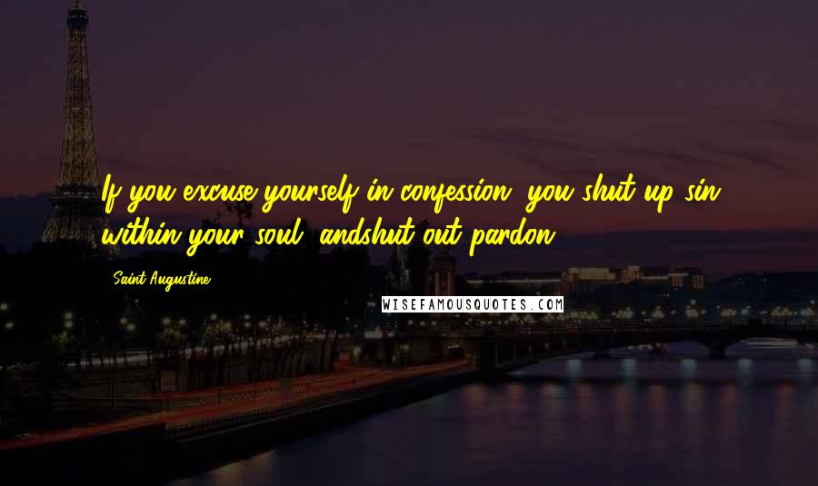 Saint Augustine Quotes: If you excuse yourself in confession, you shut up sin within your soul, andshut out pardon.