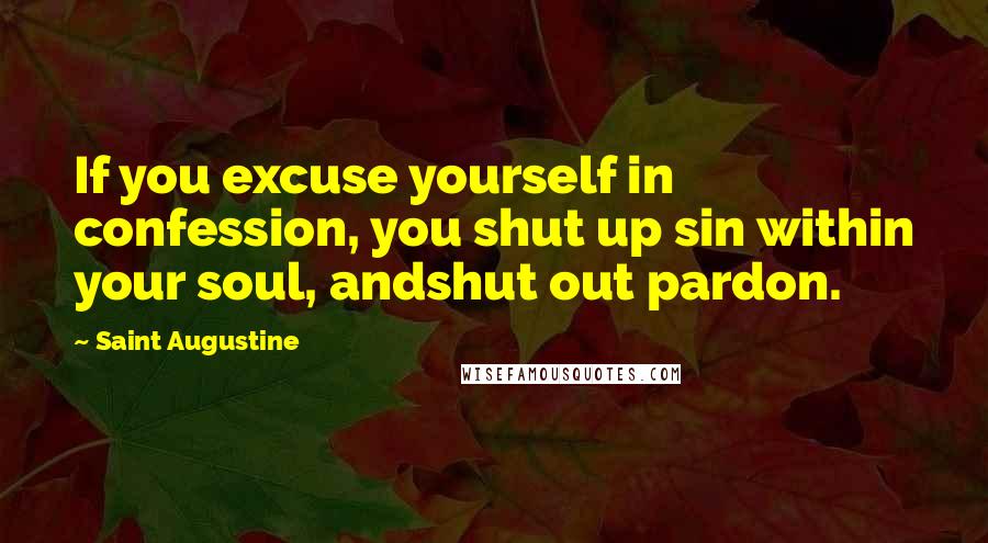 Saint Augustine Quotes: If you excuse yourself in confession, you shut up sin within your soul, andshut out pardon.