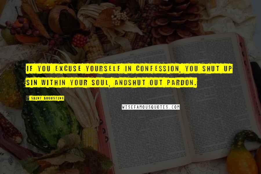 Saint Augustine Quotes: If you excuse yourself in confession, you shut up sin within your soul, andshut out pardon.