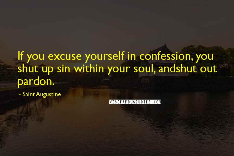 Saint Augustine Quotes: If you excuse yourself in confession, you shut up sin within your soul, andshut out pardon.