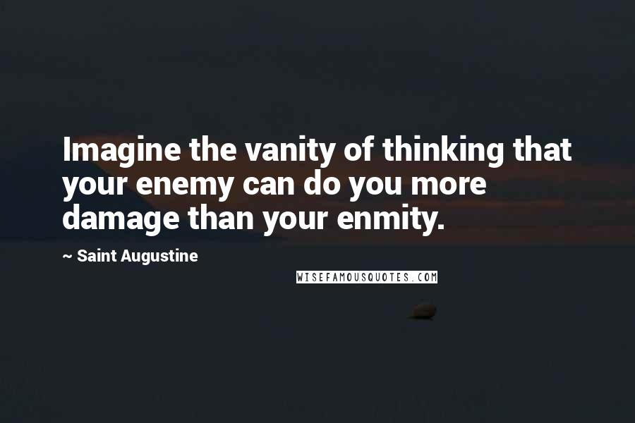 Saint Augustine Quotes: Imagine the vanity of thinking that your enemy can do you more damage than your enmity.