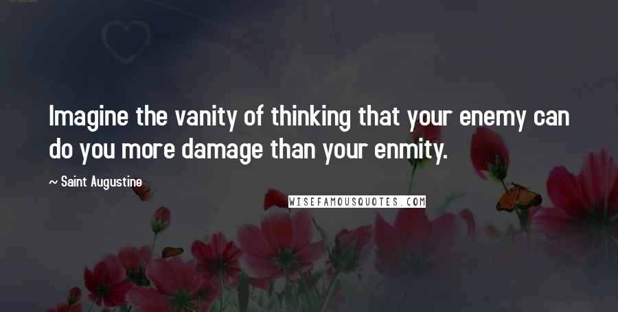 Saint Augustine Quotes: Imagine the vanity of thinking that your enemy can do you more damage than your enmity.