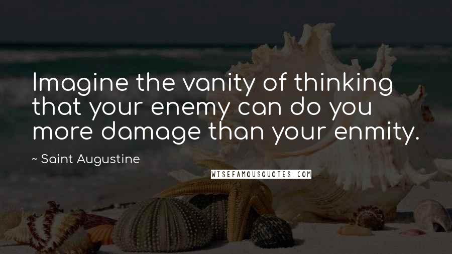 Saint Augustine Quotes: Imagine the vanity of thinking that your enemy can do you more damage than your enmity.