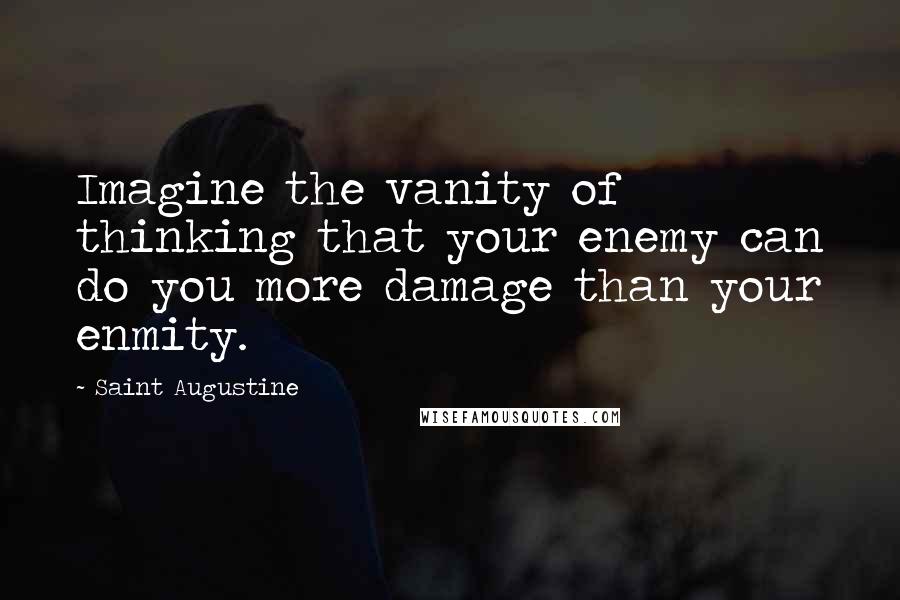 Saint Augustine Quotes: Imagine the vanity of thinking that your enemy can do you more damage than your enmity.