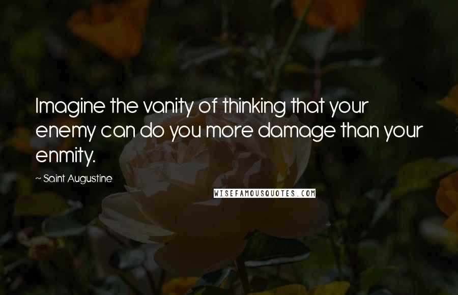 Saint Augustine Quotes: Imagine the vanity of thinking that your enemy can do you more damage than your enmity.