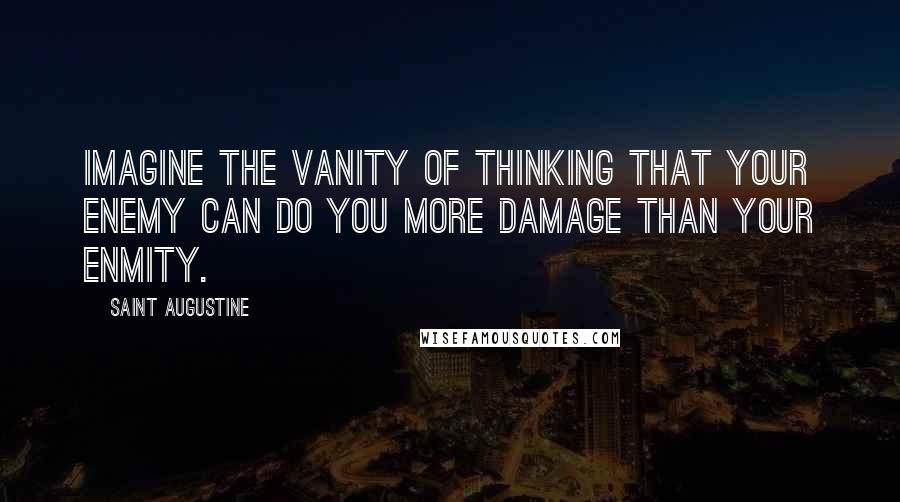 Saint Augustine Quotes: Imagine the vanity of thinking that your enemy can do you more damage than your enmity.