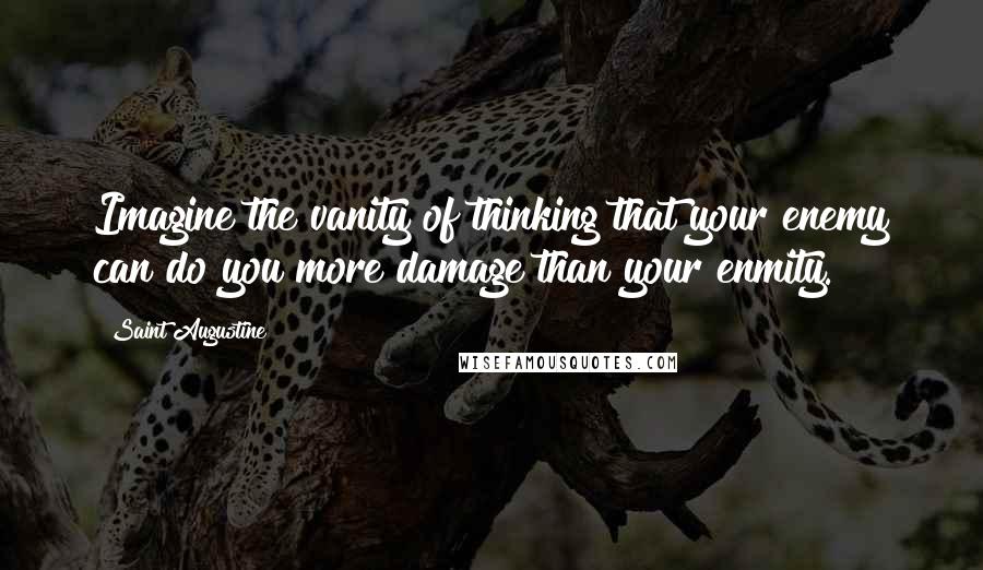 Saint Augustine Quotes: Imagine the vanity of thinking that your enemy can do you more damage than your enmity.
