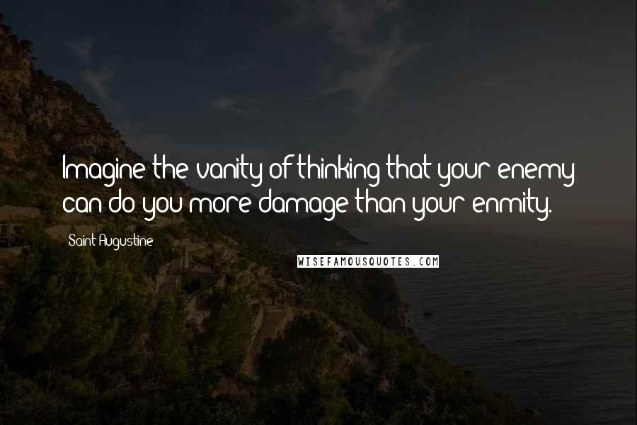 Saint Augustine Quotes: Imagine the vanity of thinking that your enemy can do you more damage than your enmity.