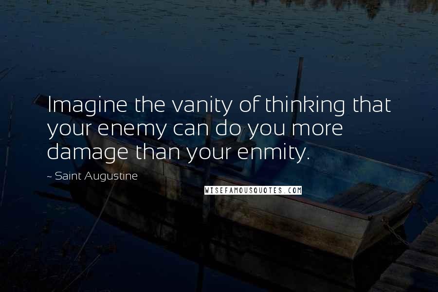 Saint Augustine Quotes: Imagine the vanity of thinking that your enemy can do you more damage than your enmity.