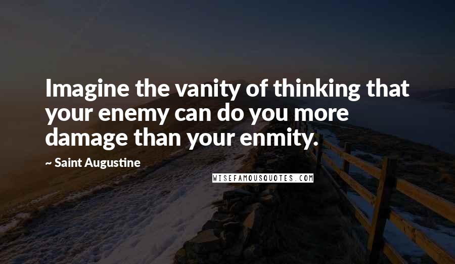 Saint Augustine Quotes: Imagine the vanity of thinking that your enemy can do you more damage than your enmity.