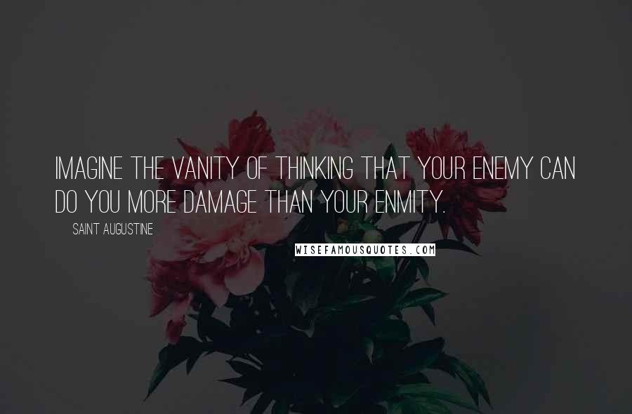 Saint Augustine Quotes: Imagine the vanity of thinking that your enemy can do you more damage than your enmity.