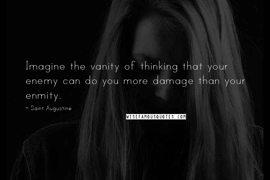 Saint Augustine Quotes: Imagine the vanity of thinking that your enemy can do you more damage than your enmity.