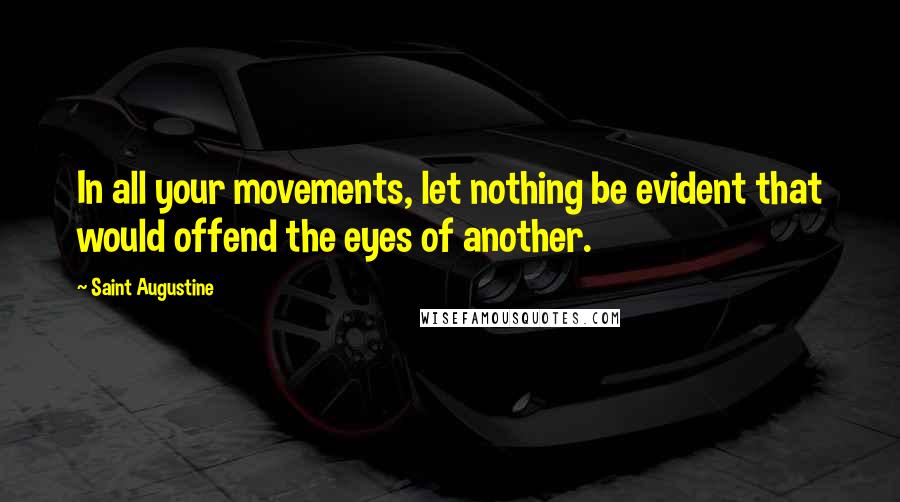 Saint Augustine Quotes: In all your movements, let nothing be evident that would offend the eyes of another.