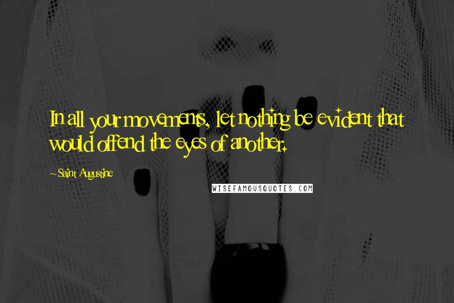 Saint Augustine Quotes: In all your movements, let nothing be evident that would offend the eyes of another.