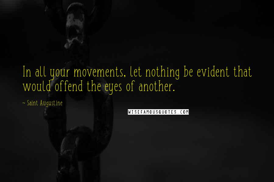 Saint Augustine Quotes: In all your movements, let nothing be evident that would offend the eyes of another.