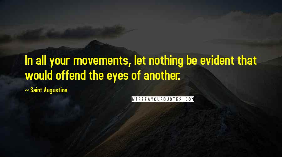 Saint Augustine Quotes: In all your movements, let nothing be evident that would offend the eyes of another.