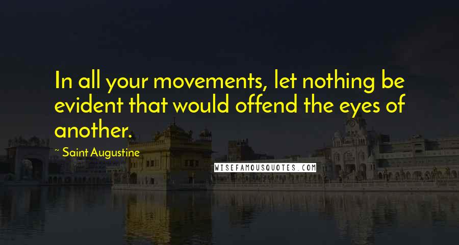 Saint Augustine Quotes: In all your movements, let nothing be evident that would offend the eyes of another.