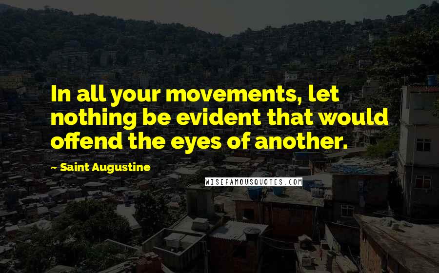 Saint Augustine Quotes: In all your movements, let nothing be evident that would offend the eyes of another.