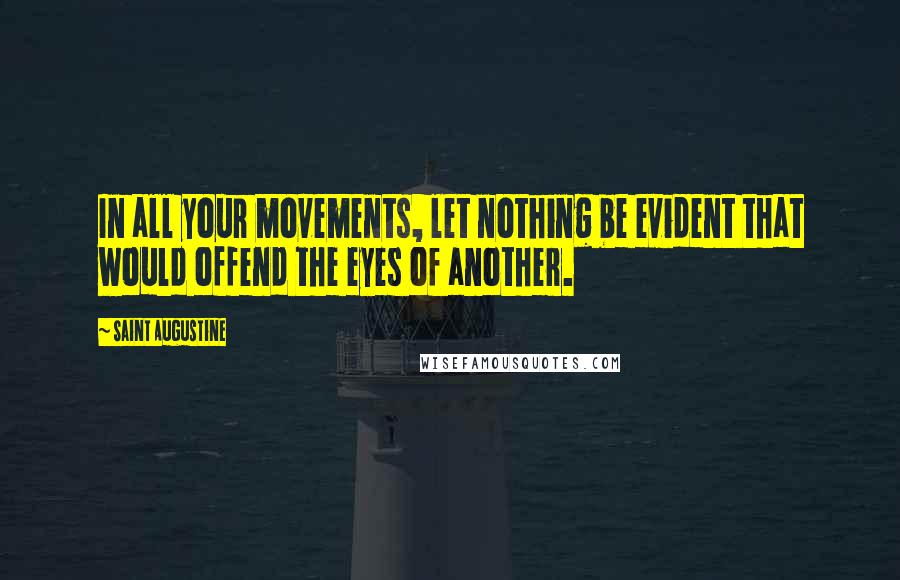 Saint Augustine Quotes: In all your movements, let nothing be evident that would offend the eyes of another.