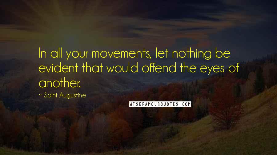 Saint Augustine Quotes: In all your movements, let nothing be evident that would offend the eyes of another.