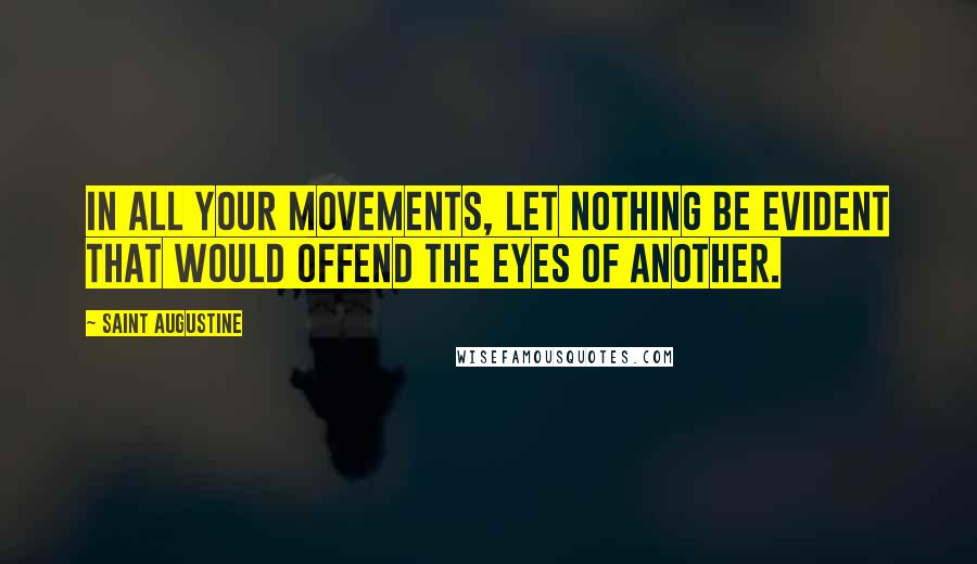 Saint Augustine Quotes: In all your movements, let nothing be evident that would offend the eyes of another.