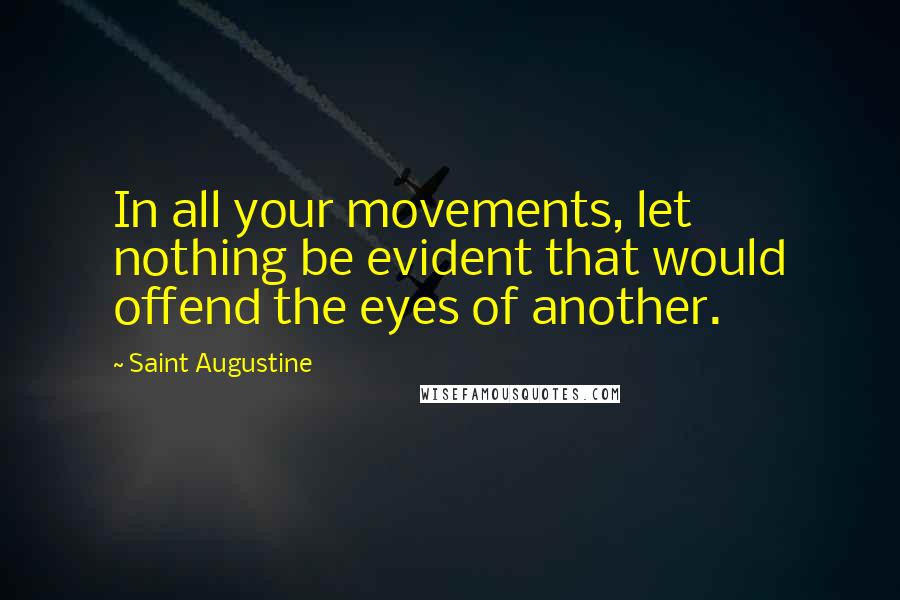Saint Augustine Quotes: In all your movements, let nothing be evident that would offend the eyes of another.