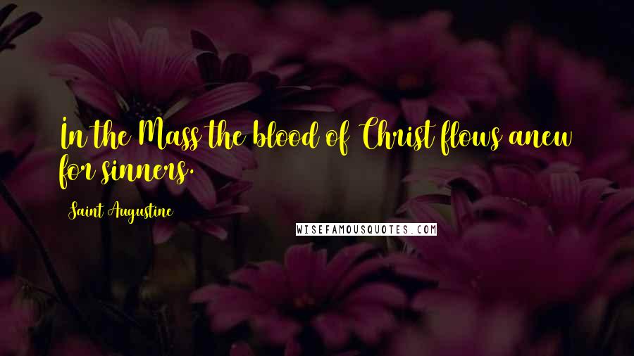 Saint Augustine Quotes: In the Mass the blood of Christ flows anew for sinners.