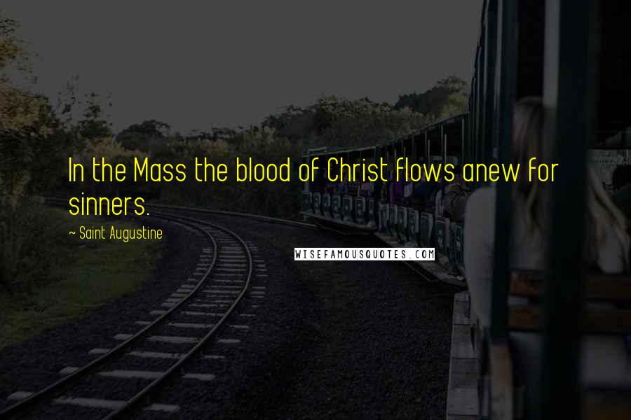 Saint Augustine Quotes: In the Mass the blood of Christ flows anew for sinners.