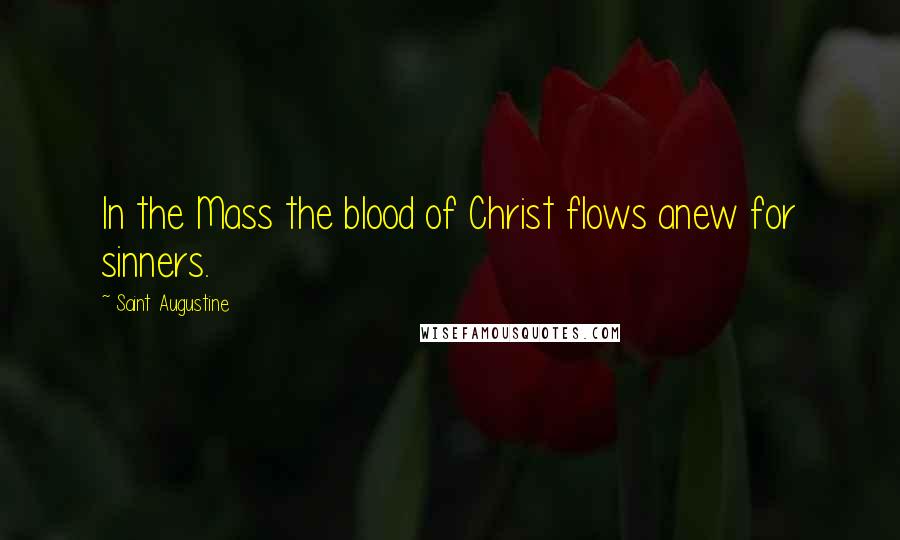Saint Augustine Quotes: In the Mass the blood of Christ flows anew for sinners.