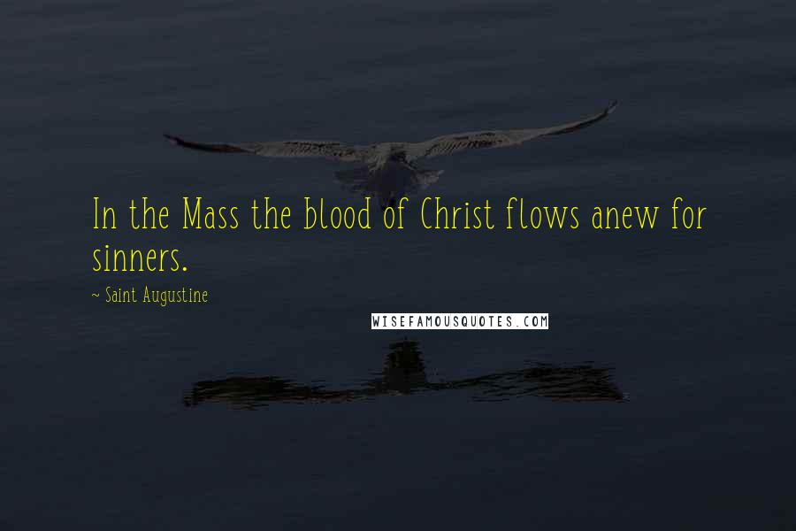 Saint Augustine Quotes: In the Mass the blood of Christ flows anew for sinners.