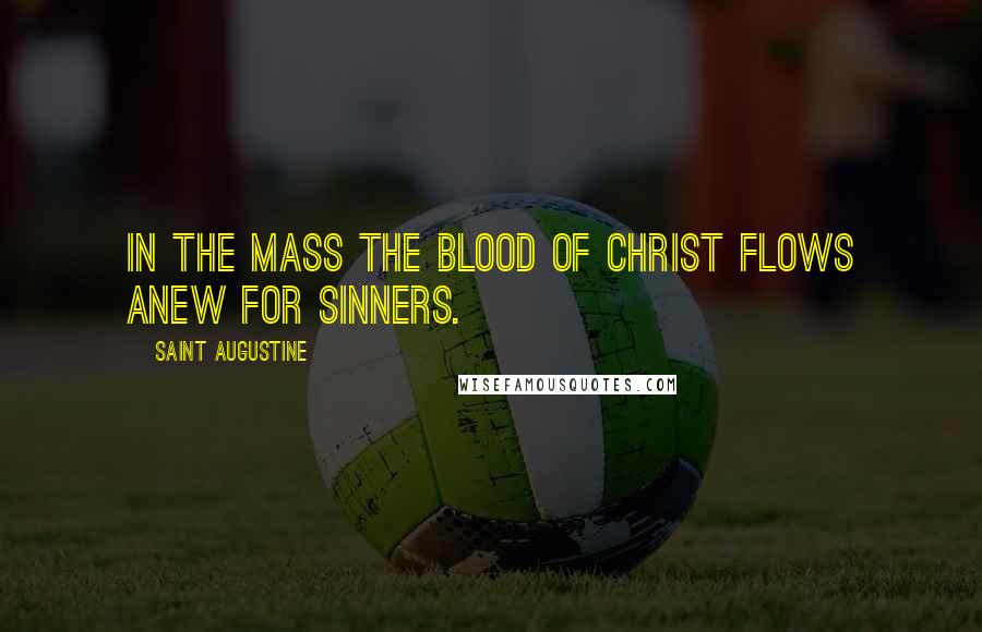 Saint Augustine Quotes: In the Mass the blood of Christ flows anew for sinners.
