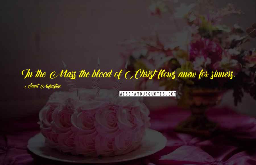 Saint Augustine Quotes: In the Mass the blood of Christ flows anew for sinners.
