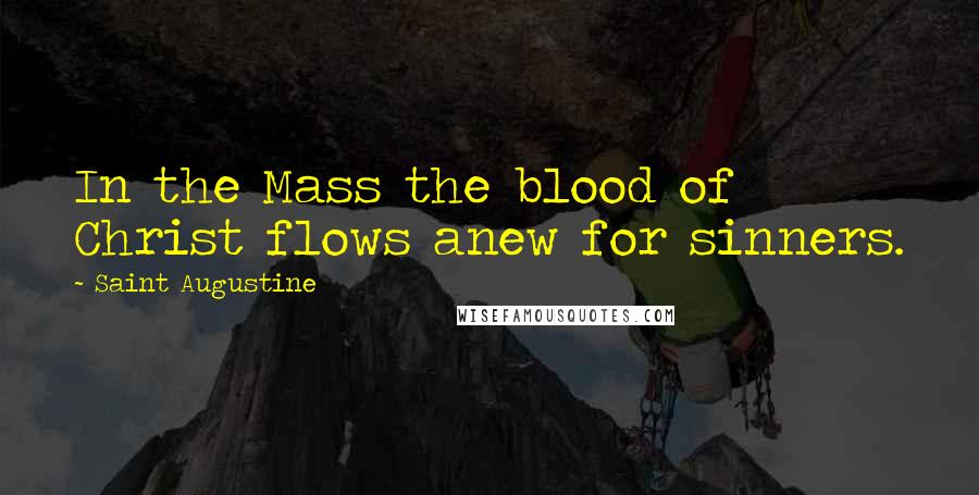 Saint Augustine Quotes: In the Mass the blood of Christ flows anew for sinners.