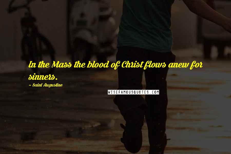 Saint Augustine Quotes: In the Mass the blood of Christ flows anew for sinners.